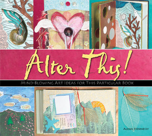 Alter This!: Radical Ideas for Transforming Books Into Art by Alena Hennessy