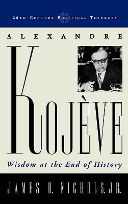 Alexandre Kojeve: Wisdom at the End of History by James H. Nichols