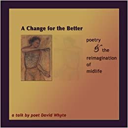 A Change for the Better: Poetry and the Reimagination of Midlife - a Talk by David Whyte by David Whyte