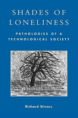 Shades of Loneliness: Pathologies of a Technological Society: Pathologies of a Technological Society by Richard Stivers