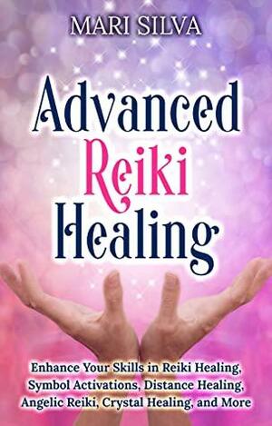 Advanced Reiki Healing: Enhance Your Skills in Reiki Healing, Symbol Activations, Distance Healing, Angelic Reiki, Crystal Healing, and More by Mari Silva