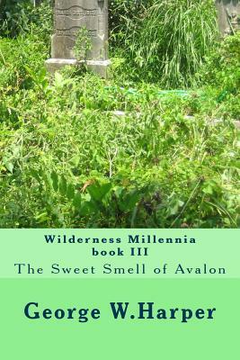 Wilderness Millennia book III: The Sweet Smell of Avalon by George W. Harper