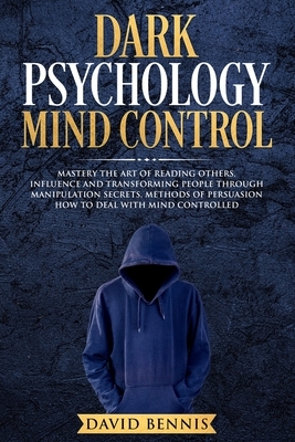 Dark Psychology Mind Control: Master the Art of Reading Others, Influence and Trasforming People through Manipulation Secrets, Methods of Persuasion by David Bennis