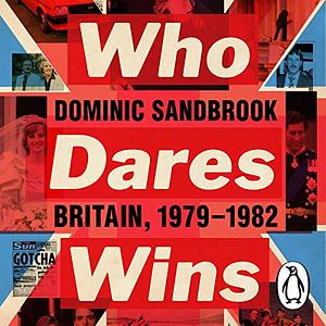 Who Dares Wins: Britain, 1979-1982 by Dominic Sandbrook