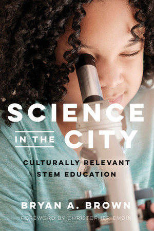 Science in the City: Culturally Relevant STEM Education by Bryan A. Brown, Christopher Emdin