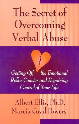 Secret of Overcoming Verbal Abuse: Getting Off the Emotional Roller Coaster and Regaining Control of Your Life by Marcia Grad, Albert Ellis