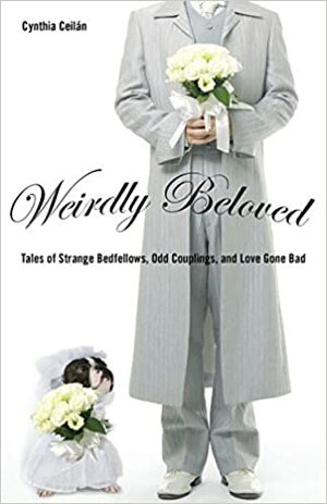 Weirdly Beloved: Tales of Strange Bedfellows, Odd Couplings, and Love Gone Bad by Cynthia Ceilan