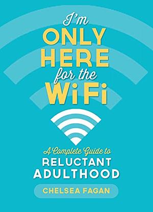 I'm Only Here for the Wifi: A Complete Guide to Reluctant Adulthood by Chelsea Fagan