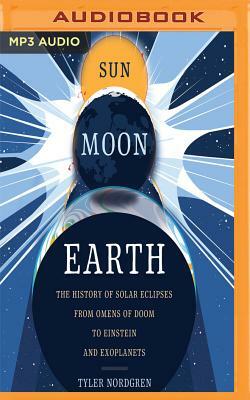 Sun Moon Earth: The History of Solar Eclipses from Omens of Doom to Einstein and Exoplanets by Tyler Nordgren