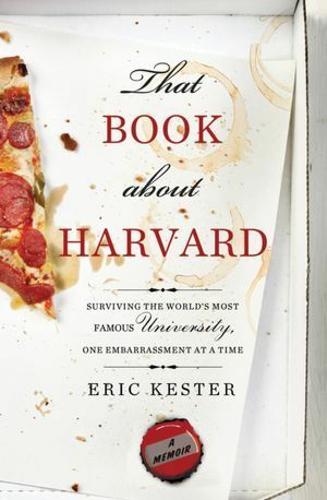 That Book about Harvard: Surviving the World's Most Famous University, One Embarrassment at a Time by Eric Kester