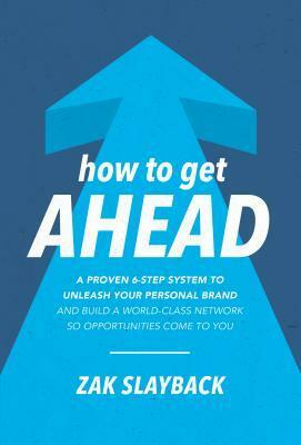 How to Get Ahead: A Proven 6-Step System to Unleash Your Personal Brand and Build a World-Class Network So Opportunities Come to You by Zak Slayback