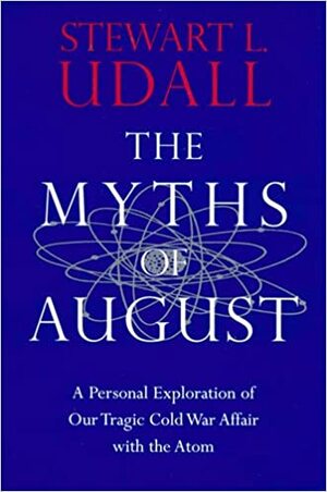 The Myths of August: A Personal Exploration of Our Tragic Cold War Affair with the Atom by Stewart L. Udall