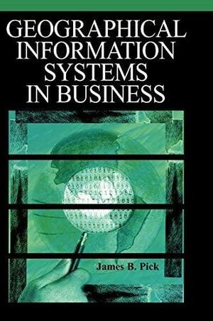 Geographic Information Systems in Business by James Pick