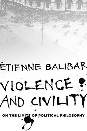 Violence and Civility: On the Limits of Political Philosophy (The Wellek Library Lectures) by G.M. Goshgarian, Étienne Balibar