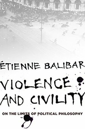 Violence and Civility: On the Limits of Political Philosophy (The Wellek Library Lectures) by Étienne Balibar, G.M. Goshgarian