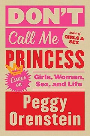 Don't call me princess: essays on girls, women, sex, and life by Peggy Orenstein, Peggy Orenstein