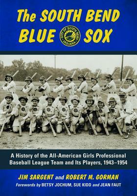 The South Bend Blue Sox: A History of the All-American Girls Professional Baseball League Team and Its Players, 1943-1954 by Jim Sargent, Robert M. Gorman