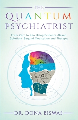 The Quantum Psychiatrist: From Zero to Zen Using Evidence-Based Solutions Beyond Medication and Therapy by Dona Biswas