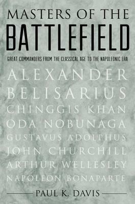 Masters of the Battlefield: Great Commanders from the Classical Age to the Napoleonic Era by Paul K. Davis
