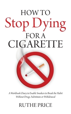 How to Stop Dying for a Cigarette: A Workbook-Diary to Enable Smokers to Break the Habit Without Drugs, Substitutes or Withdrawal by Ruthe Price