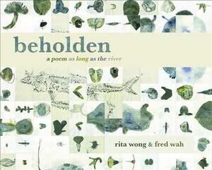 beholden: a poem as long as the river by Fred Wah, Rita Wong