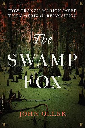 The Swamp Fox: How Francis Marion Saved the American Revolution by John Oller