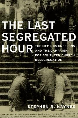 Last Segregated Hour: The Memphis Kneel-Ins and the Campaign for Southern Church Desegregation by Stephen R. Haynes