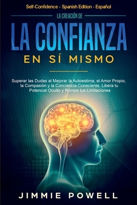 La Creación de la Confianza en Sí Mismo: Superar las Dudas al Mejorar la Autoestima, el Amor Propio, la Compasión y la Conciencia Consciente. Libera t by Jimmie Powell