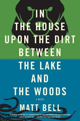 In the House Upon the Dirt Between the Lake and the Woods by Matt Bell