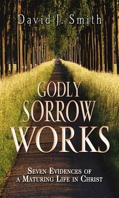 Godly Sorrow Works: Seven Evidences of a Maturing Life in Christ by David J. Smith