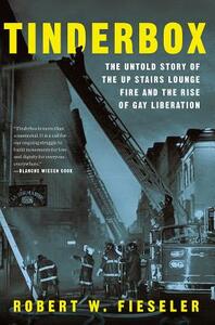 Tinderbox: The Untold Story of the Up Stairs Lounge Fire and the Rise of Gay Liberation by Robert W. Fieseler