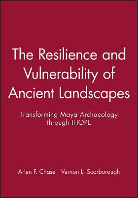 The Resilience and Vulnerability of Ancient Landscapes: Transforming Maya Archaeology Through Ihope by Vernon L. Scarborough, Arlen F. Chase