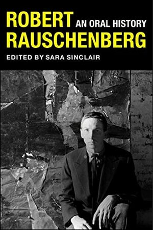 Robert Rauschenberg: An Oral History by Mary Marshall Clark, Sara Sinclair, Peter Bearman