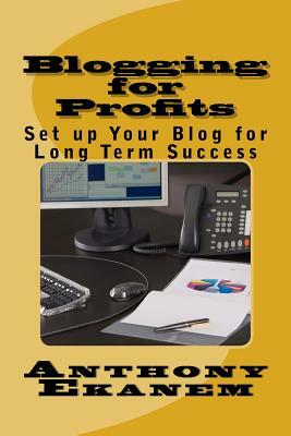 Blogging for Profits: Set up Your Blog for Long Term Success by Anthony Ekanem