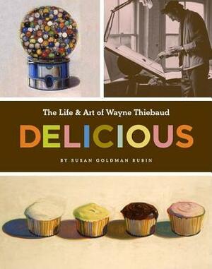 Delicious: The Life & Art of Wayne Thiebaud by Susan Goldman Rubin