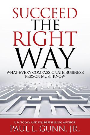 Succeed the Right Way: What Every Compassionate Business Person Must Know by Paul L. Gunn Jr., Paul L. Gunn Jr.