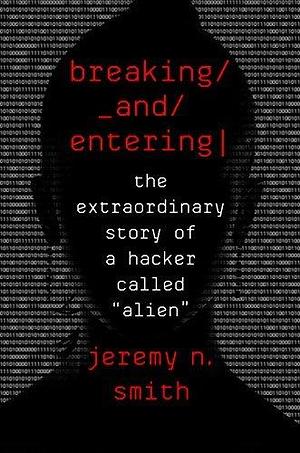 Breaking And Entering: The Extraordinary Story of a Hacker Called “Alien” by Jeremy N. Smith, Jeremy N. Smith