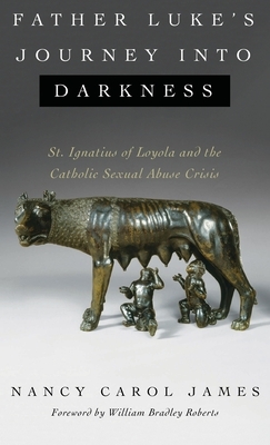 Father Luke's Journey into Darkness: St. Ignatius of Loyola and the Catholic Sexual Abuse Crisis by Nancy Carol James