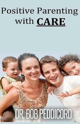 Positive Parenting with CARE: : Builds a positive relationship with each child, as it encourages cooperation and nurtures individual development by Bob Peddicord