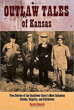 Outlaw Tales of Kansas: True Stories Of The Sunflower State's Most Infamous Crooks, Culprits, And Cutthroats by Sarah Smarsh
