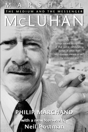 Marshall McLuhan: The Medium and the Messenger by Neil Postman, Philip Marchand