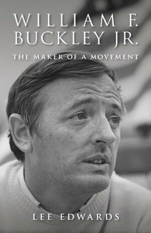 William F. Buckley Jr.: The Maker of a Movement by Lee Edwards