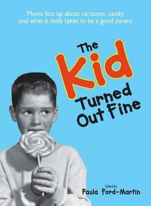 The Kid Turned Out Fine: Moms Fess Up About Cartoons, Candy, And What It Really Takes to Be a Good Parent by Paula Ford-Martin