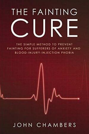 The Fainting Cure: The Simple Method to Prevent Fainting For Sufferers of Anxiety and Blood-Injury-Injection Phobia by John Chambers