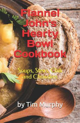 Flannel John's Hearty Bowl Cookbook: Soups, Stews, Chili and Chowders by Tim Murphy