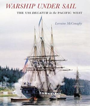 Warship Under Sail: The USS Decatur in the Pacific West by Lorraine McConaghy