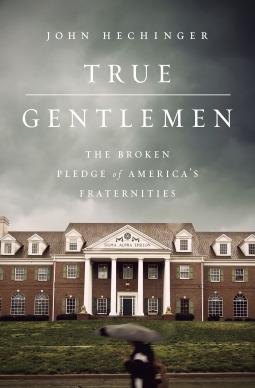 True Gentlemen: The Broken Pledge of America's Fraternities by John Hechinger