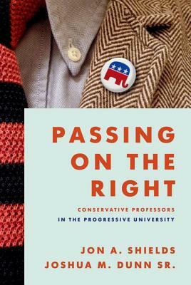 Passing on the Right: Conservative Professors in the Progressive University by Joshua M. Dunn Sr, Jon A. Shields