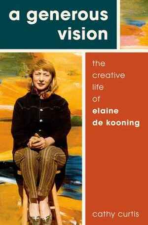 A Generous Vision: The Creative Life of Elaine de Kooning by Cathy Curtis