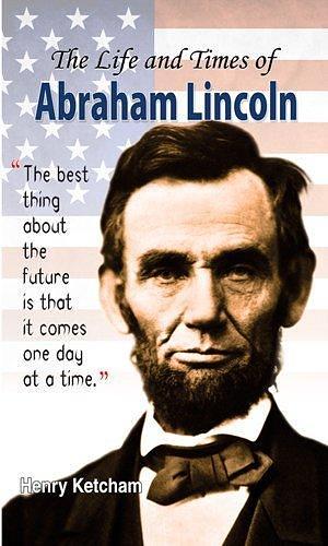 The Life and Times of Abraham Lincoln by Henry Ketcham: Abraham Lincoln's Remarkable Life by Henry Ketcham, Henry Ketcham